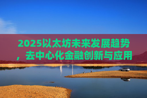 2025以太坊未来发展趋势,去中心化金融创新与应用扩展
