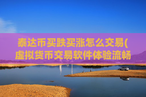 泰达币买跌买涨怎么交易(虚拟货币交易软件体验流畅便捷)