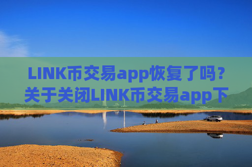 LINK币交易app恢复了吗?关于关闭LINK币交易app下载