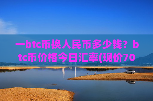 一btc币换人民币多少钱?btc币价格今日汇率(现价708378.35元)