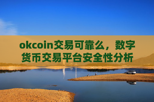 okcoin交易可靠么,数字货币交易平台安全性分析
