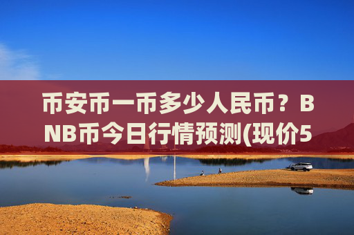 币安币一币多少人民币?BNB币今日行情预测(现价5281.49元)