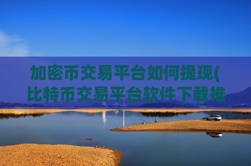 加密币交易平台如何提现(比特币交易平台软件下载推荐)