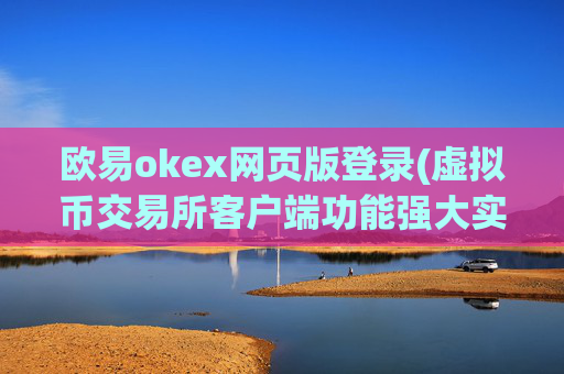 欧易okex网页版登录(虚拟币交易所客户端功能强大实用)