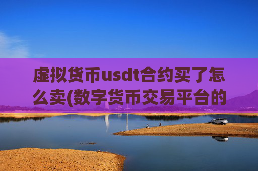 虚拟货币usdt合约买了怎么卖(数字货币交易平台的选择)