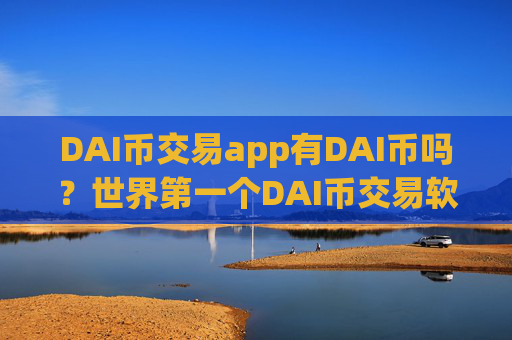 DAI币交易app有DAI币吗?世界第一个DAI币交易软件