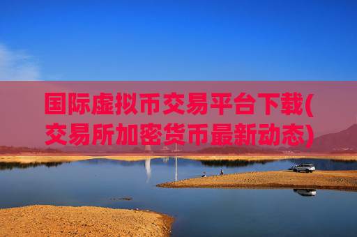 国际虚拟币交易平台下载(交易所加密货币最新动态)