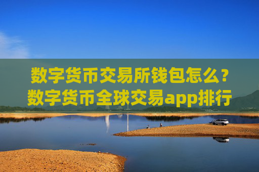 数字货币交易所钱包怎么?数字货币全球交易app排行表
