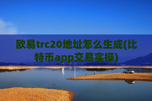 欧易trc20地址怎么生成(比特币app交易实操)