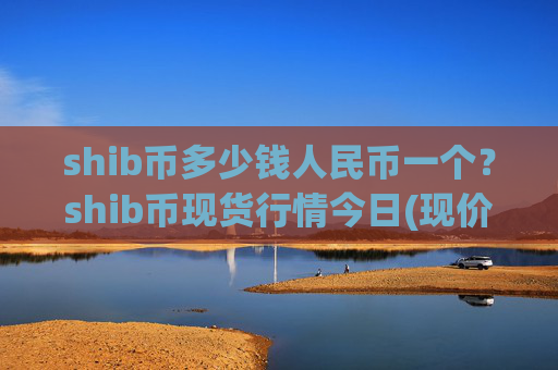 shib币多少钱人民币一个?shib币现货行情今日(现价0.00022418元)