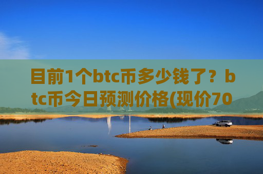 目前1个btc币多少钱了?btc币今日预测价格(现价708494.79元)