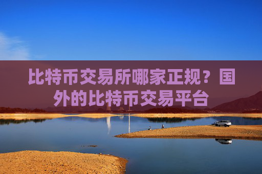 比特币交易所哪家正规?国外的比特币交易平台