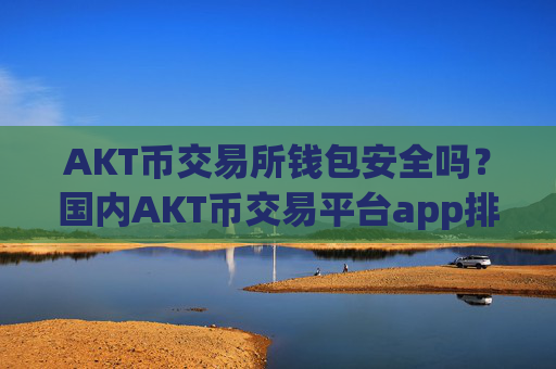 AKT币交易所钱包安全吗?国内AKT币交易平台app排行
