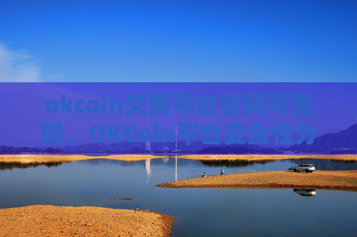 okcoin交易平台官网可靠吗，OKCoin平台安全性分析