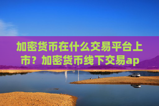 加密货币在什么交易平台上市?加密货币线下交易app下载