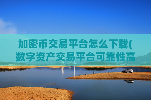 加密币交易平台怎么下载(数字资产交易平台可靠性高)