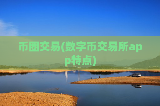 币圈交易(数字币交易所app特点)