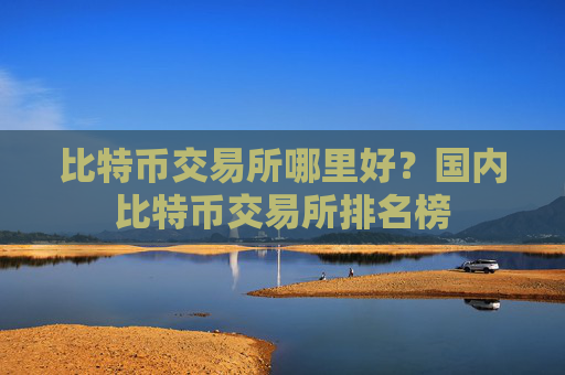 比特币交易所哪里好?国内比特币交易所排名榜