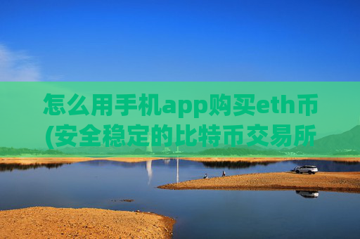 怎么用手机app购买eth币(安全稳定的比特币交易所软件)
