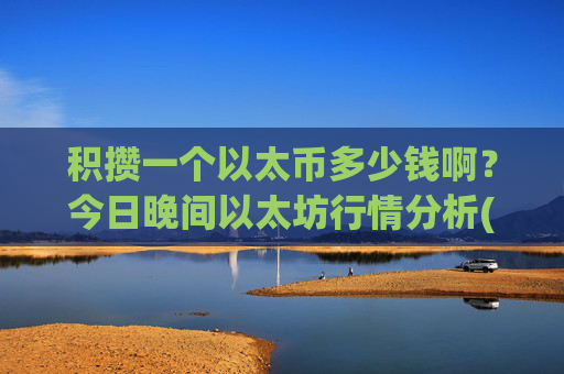 积攒一个以太币多少钱啊?今日晚间以太坊行情分析(现价28351.26元)