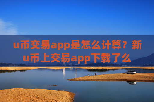 u币交易app是怎么计算？新u币上交易app下载了么