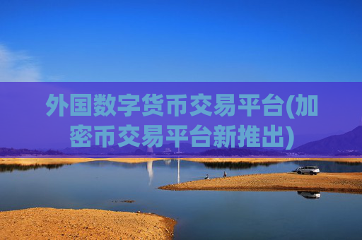 外国数字货币交易平台(加密币交易平台新推出)