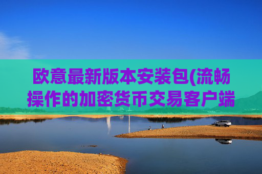欧意最新版本安装包(流畅操作的加密货币交易客户端)