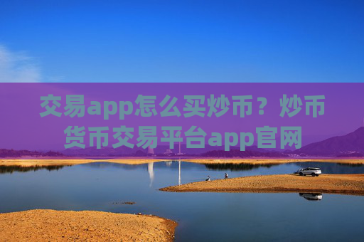 交易app怎么买炒币？炒币货币交易平台app官网
