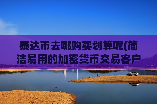 泰达币去哪购买划算呢(简洁易用的加密货币交易客户端)