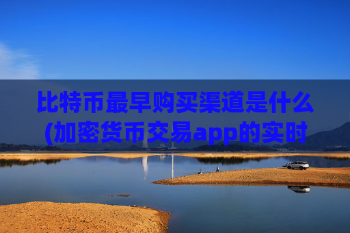 比特币最早购买渠道是什么(加密货币交易app的实时行情)