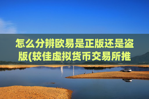怎么分辨欧易是正版还是盗版(较佳虚拟货币交易所推荐)