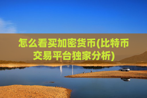 怎么看买加密货币(比特币交易平台独家分析)