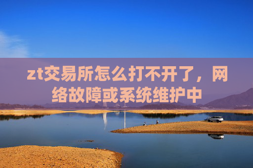 zt交易所怎么打不开了，网络故障或系统维护中