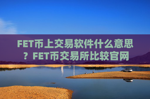 FET币上交易软件什么意思?FET币交易所比较官网