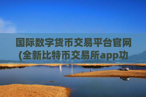 国际数字货币交易平台官网(全新比特币交易所app功能介绍)