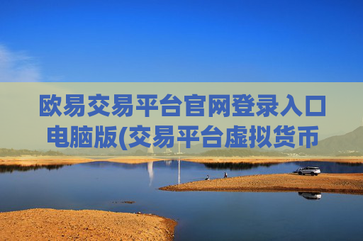 欧易交易平台官网登录入口电脑版(交易平台虚拟货币选择技巧)