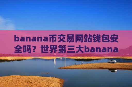banana币交易网站钱包安全吗?世界第三大banana币交易软件下载