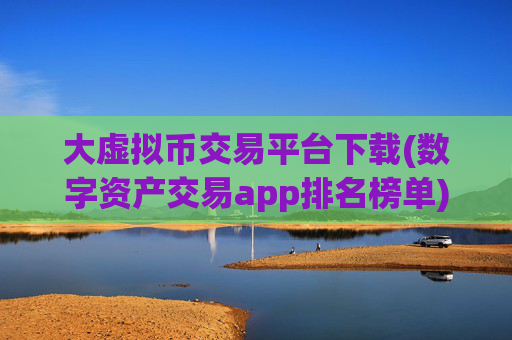 大虚拟币交易平台下载(数字资产交易app排名榜单)