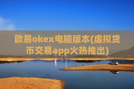 欧易okex电脑版本(虚拟货币交易app火热推出)