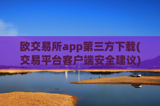 欧交易所app第三方下载(交易平台客户端安全建议)