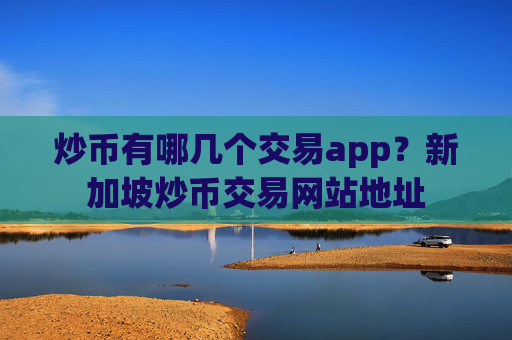 炒币有哪几个交易app?新加坡炒币交易网站地址