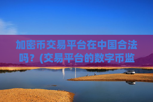 加密币交易平台在中国合法吗?(交易平台的数字币监管)