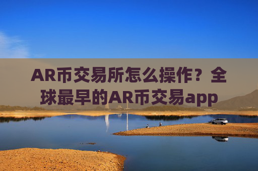 AR币交易所怎么操作？全球最早的AR币交易app