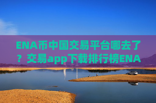 ENA币中国交易平台哪去了?交易app下载排行榜ENA币