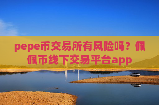 pepe币交易所有风险吗?佩佩币线下交易平台app