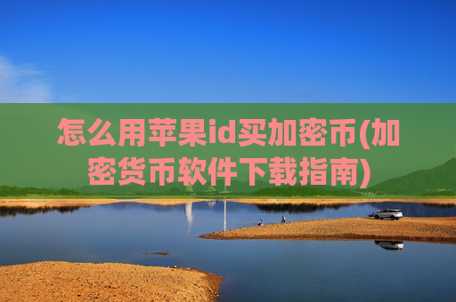 怎么用苹果id买加密币(加密货币软件下载指南)