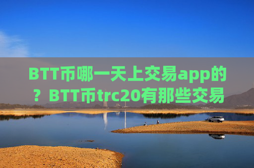 BTT币哪一天上交易app的?BTT币trc20有那些交易所app下载