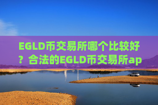 EGLD币交易所哪个比较好?合法的EGLD币交易所app下载有哪些
