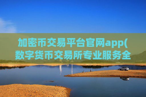 加密币交易平台官网app(数字货币交易所专业服务全面)