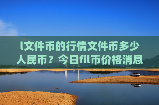l文件币的行情文件币多少人民币?今日fil币价格消息(现价36.1438元)